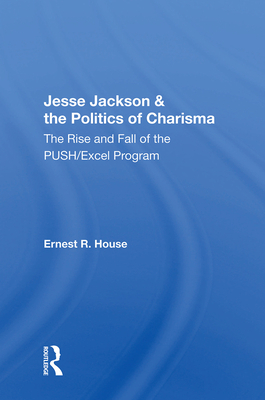 Jesse Jackson & the Politics of Charisma: The Rise and Fall of the PUSH/Excel Program - House, Ernest R.