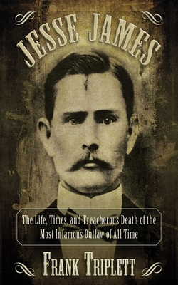 Jesse James: The Life, Times, and Treacherous Death of the Most Infamous Outlaw of All Time - Triplett, Frank