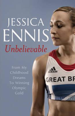 Jessica Ennis: Unbelievable - From My Childhood Dreams To Winning Olympic Gold: The life story of Team GB's Olympic Golden Girl - Ennis, Jessica