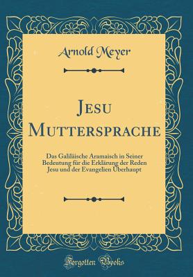 Jesu Muttersprache: Das Galilische Aramaisch in Seiner Bedeutung Fr Die Erklrung Der Reden Jesu Und Der Evangelien berhaupt (Classic Reprint) - Meyer, Arnold