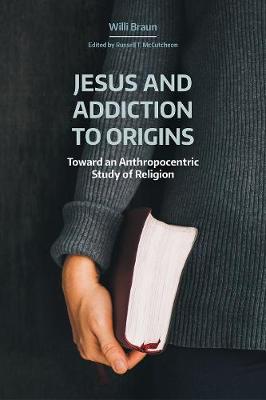 Jesus and Addiction to Origins: Toward an Anthropocentric Study of Religion - Braun, Willi, and McCutcheon, Russell T