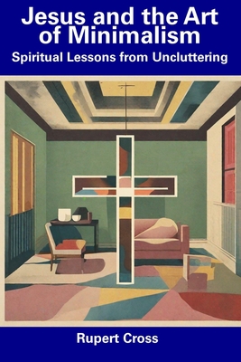 Jesus and the Art of Minimalism: Spiritual Lessons from Uncluttering - Cross, Rupert