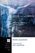 Jesus and the Cross: Necessity, Meaning, and Atonement