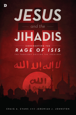 Jesus and the Jihadis: Confronting the Rage of Isis: The Theology Driving the Ideology - Evans, Craig A, Dr., and Johnston, Jeremiah J