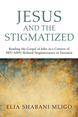 Jesus and the Stigmatized: Reading the Gospel of John in a Context of Hiv/Aids-Related Stigmatization in Tanzania - Mligo, Elia Shabani, and Moxnes, Halvor (Foreword by)