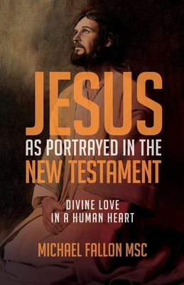 Jesus as Portrayed in the New Testament: Divine Love in a Human Heart - Fallon, Michael