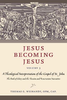 Jesus Becoming Jesus, Volume 3: A Theological Interpretation of the Gospel of John: The Book of Glory and the Passion and the Resurrection Narratives - Weinandy, Thomas G.