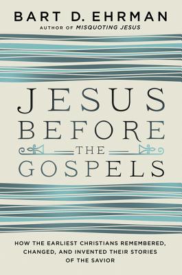 Jesus Before the Gospels: How the Earliest Christians Remembered, Changed, and Invented Their Stories of the Savior - Ehrman, Bart D
