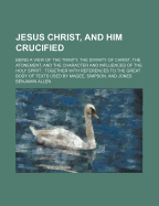Jesus Christ, and Him Crucified: Being a View of the Trinity, the Divinity of Christ, the Atonement, and the Character and Influences of the Holy Spirit; Together with References to the Great Body of Texts Used by Magee, Simpson, and Jones