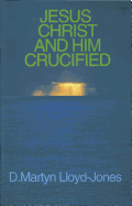 Jesus Christ and Him Crucified - Lloyd-Jones, Martyn