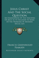 Jesus Christ And The Social Question: An Examination Of The Teaching Of Jesus In Its Relation To Some Of The Problems Of Modern Social Life