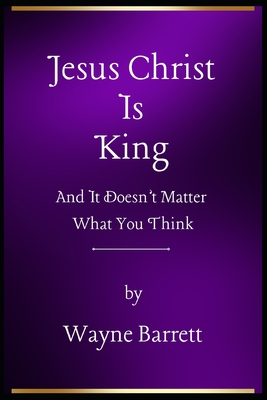 Jesus Christ Is King: And It Doesn't Matter What You Think - Barrett, Wayne