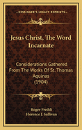 Jesus Christ, the Word Incarnate: Considerations Gathered from the Works of St. Thomas Aquinas (1904)