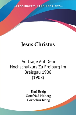 Jesus Christus: Vortrage Auf Dem Hochschulkurs Zu Freiburg Im Breisgau 1908 (1908) - Braig, Karl, and Hoberg, Gottfried, and Krieg, Cornelius