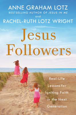 Jesus Followers: Real-Life Lessons for Igniting Faith in the Next Generation - Graham Lotz, Anne, and Lotz Wright, Rachel-Ruth