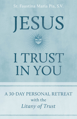 Jesus, I Trust in You: A 30-Day Personal Retreat with the Litany of Trust - Pia, Sr Faustina Maria
