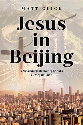 Jesus in Beijing: A Missionary Memoir of Christ's Victory in China - Click, Matt