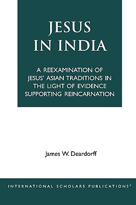 Jesus in India: A Reexamination of Jesus' Asian Traditions in the Light of Evidence Supporting Reincarnation - Deardorff, James W