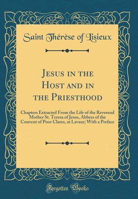 Jesus in the Host and in the Priesthood: Chapters Extracted from the Life of the Reverend Mother St. Teresa of Jesus, Abbess of the Convent of Poor Clares, at Lavaur; With a Preface (Classic Reprint) - Lisieux, Saint Therese of