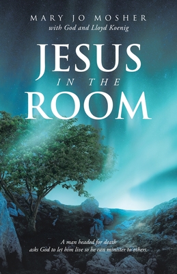 Jesus in the Room: A man headed for death asks God to let him live so he can minister to others. - Mosher, Mary Jo, and God, and Koenig, Lloyd