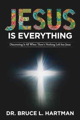 Jesus Is Everything: Discovering It All When There's Nothing Left but Jesus - Hartman, Bruce L