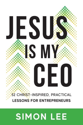 Jesus Is My CEO: 52 Christ-Inspired, Practical Lessons for Entrepreneurs - Lee, Simon
