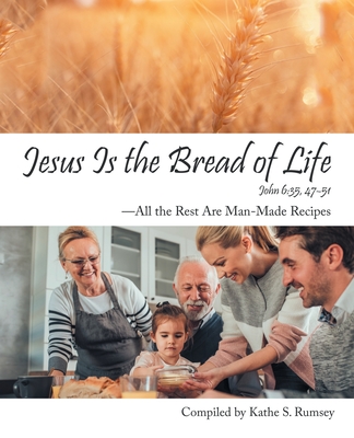 Jesus Is the Bread of Life: All the Rest Are Man-Made Recipes - Rumsey, Kathe S (Compiled by)