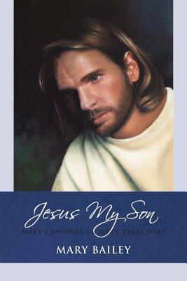 Jesus My Son: Mary's Journal of Jesus' Final Days - Bailey, Mary