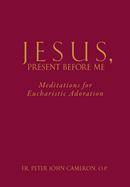 Jesus Present Before Me: Meditations for Eucharistic Adoration