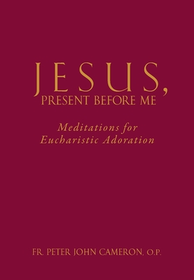 Jesus Present Before Me: Meditations for Eucharistic Adoration - Cameron, Peter John, Fr.