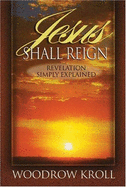 Jesus Shall Reign: Revelation Simply Explained - Kroll, Woodrow Michael, M.DIV., Th.M., Th.D.