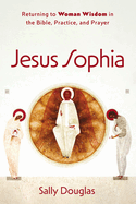 Jesus Sophia: Returning to Woman Wisdom in the Bible, Practice, and Prayer