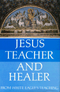 Jesus, Teacher and Healer: From White Eagle's Teaching - White Eagle, and Hayward, Jeremy (Editor)