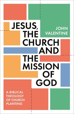 Jesus, the Church and the Mission of God: A Biblical Theology of Church Planting - Valentine, John