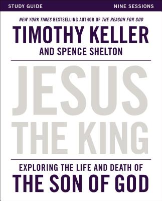 Jesus the King Study Guide: Exploring the Life and Death of the Son of God - Keller, Timothy, and Shelton, Spence