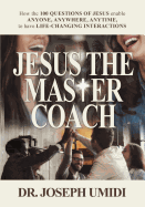 Jesus the Master Coach: How the 100 Questions of Jesus enable ANYONE, ANYWHERE, ANYTIME, to have LIFE-CHANGING INTERACTIONS