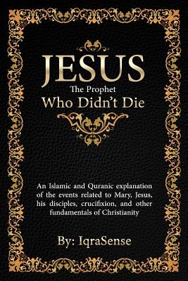 Jesus - The Prophet Who Didn't Die: An Islamic and Quranic explanation about Jesus, Mary, and other fundamentals of Christianity - Iqrasense