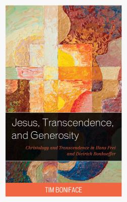 Jesus, Transcendence, and Generosity: Christology and Transcendence in Hans Frei and Dietrich Bonhoeffer - Boniface, Tim