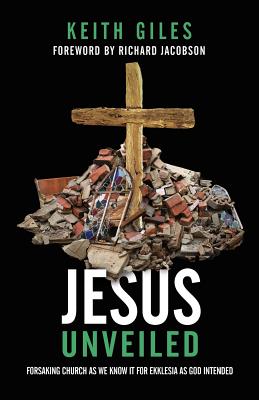 Jesus Unveiled: Forsaking Church as We Know It for Ekklesia as God Intended - Giles, Keith, and Jacobson, Richard (Foreword by)