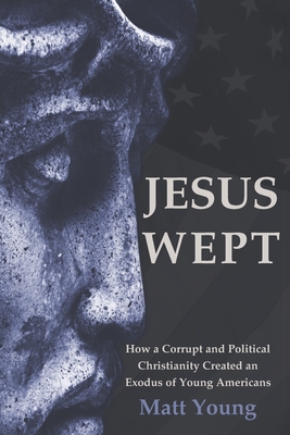 Jesus Wept: How a Corrupt and Political Christianity Created an Exodus of Young Americans - Young, Matt