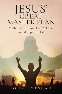 Jesus's Great Master Plan to Rescues Earth and Her Children from the Spiritual Fall - Entsuah, John