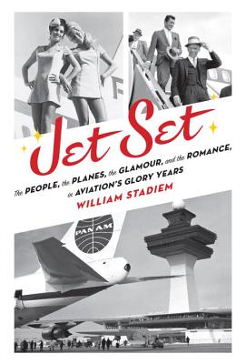 Jet Set: The People, the Planes, the Glamour, and the Romance in Aviation's Glory Years - Stadiem, William