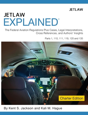 Jetlaw Explained: The Federal Aviation Regulations Plus Cases, Legal Interpretations, Cross References, and Author's Insights Parts 1, 110, 111, 119, 120 and 135 - Jackson, Kent S, and Hague, Kali M