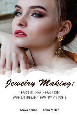 Jewelry Making: Learn To Create Fabulous Wire and Beaded Jewelry Yourself: (DIY Jewery, Wire Jewelry) - Kenna, Maya, and Miller, Erica