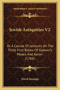 Jewish Antiquities V2: Or a Course of Lectures on the Three First Books of Godwin's Moses and Aaron (1766)