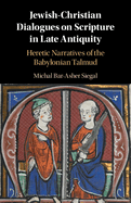 Jewish-Christian Dialogues on Scripture in Late Antiquity: Heretic Narratives of the Babylonian Talmud