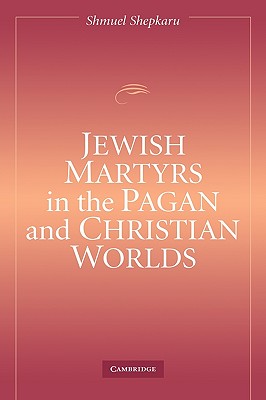 Jewish Martyrs in the Pagan and Christian Worlds - Shepkaru, Shmuel