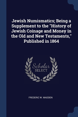 Jewish Numismatics; Being a Supplement to the "History of Jewish Coinage and Money in the Old and New Testaments," Published in 1864 - Madden, Frederic W