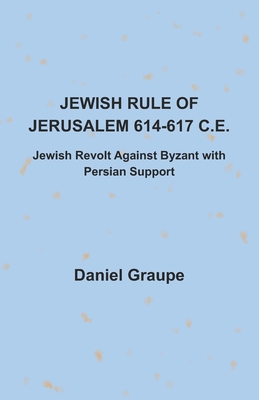 Jewish Rule of Jerusalem 614-617 C.E.: Jewish Revolt Against Byzant with Persian Support - Graupe, Daniel