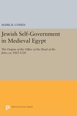 Jewish Self-Government in Medieval Egypt: The Origins of the Office of the Head of the Jews, ca. 1065-1126 - Cohen, Mark R.